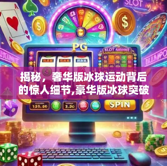 揭秘,奢华版冰球运动背后的惊人细节,豪华版冰球突破 揭秘,奢华版冰球运动背后的惊人细节,豪华版冰球突破