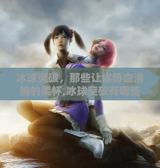 冰球突破,那些让你热血沸腾的奖杯,冰球突破有哪些奖 冰球突破,那些让你热血沸腾的奖杯,冰球突破有哪些奖