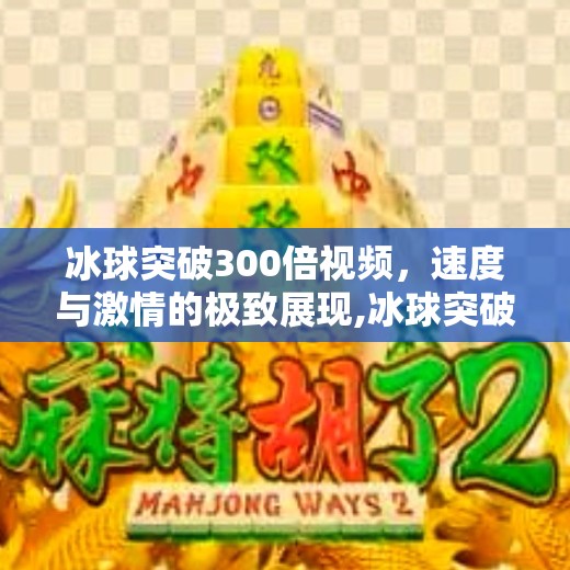 冰球突破300倍视频,速度与激情的极致展现,冰球突破300倍视频 冰球突破300倍视频,速度与激情的极致展现,冰球突破300倍视频