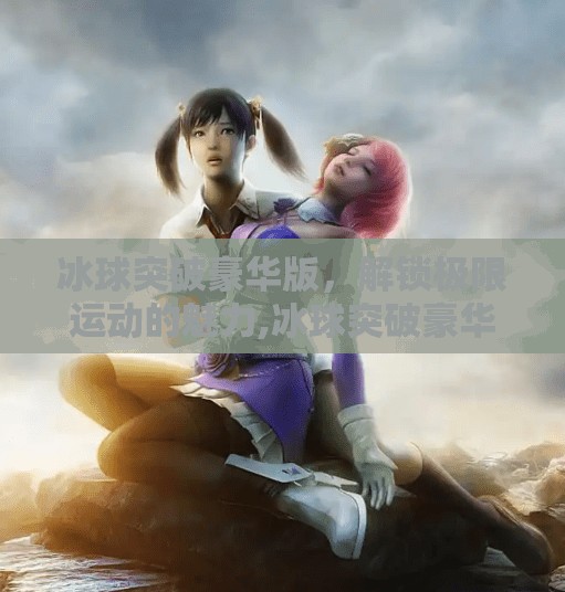 冰球突破豪华版,解锁极限运动的魅力,冰球突破豪华版本 冰球突破豪华版,解锁极限运动的魅力,冰球突破豪华版本