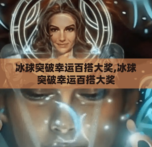 冰球突破幸运百搭大奖,冰球突破幸运百搭大奖 冰球突破幸运百搭大奖,冰球突破幸运百搭大奖
