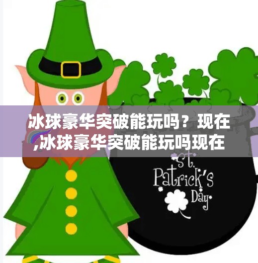 冰球豪华突破能玩吗?现在,冰球豪华突破能玩吗现在 冰球豪华突破能玩吗?现在,冰球豪华突破能玩吗现在