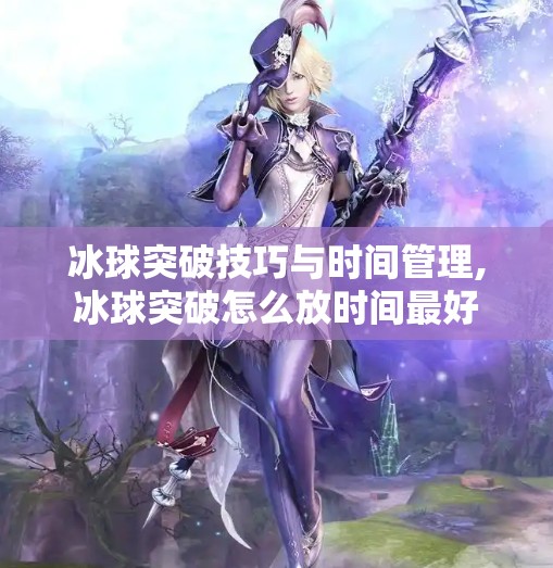 冰球突破技巧与时间管理,冰球突破怎么放时间最好 冰球突破技巧与时间管理,冰球突破怎么放时间最好
