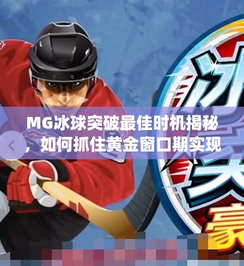 MG冰球突破最佳时机揭秘,如何抓住黄金窗口期实现收益最大化?mg冰球突破最佳时机 MG冰球突破最佳时机揭秘,如何抓住黄金窗口期实现收益最大化?mg冰球突破最佳时机