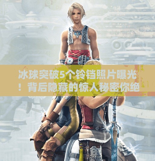 冰球突破5个铃铛照片曝光!背后隐藏的惊人秘密你绝对想不到!冰球突破5个铃铛照片 冰球突破5个铃铛照片曝光!背后隐藏的惊人秘密你绝对想不到!冰球突破5个铃铛照片