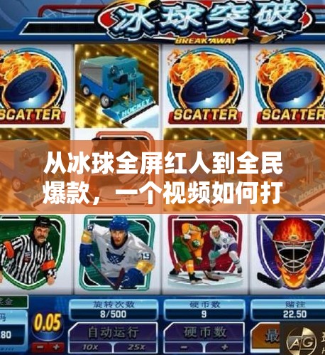 从冰球全屏红人到全民爆款,一个视频如何打破认知边界?突破冰球全屏红人视频 从冰球全屏红人到全民爆款,一个视频如何打破认知边界?突破冰球全屏红人视频