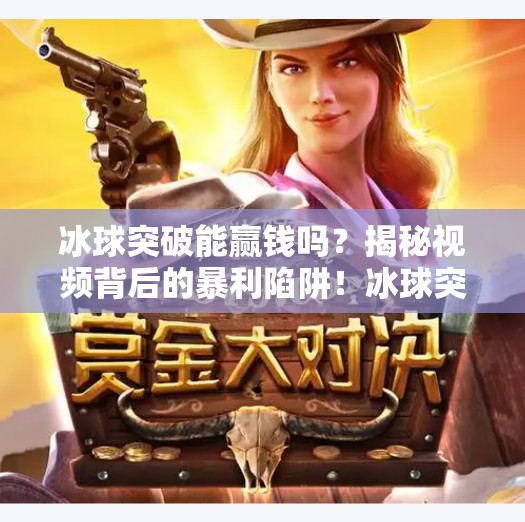 冰球突破能赢钱吗?揭秘视频背后的暴利陷阱!冰球突破能赢钱吗视频 冰球突破能赢钱吗?揭秘视频背后的暴利陷阱!冰球突破能赢钱吗视频