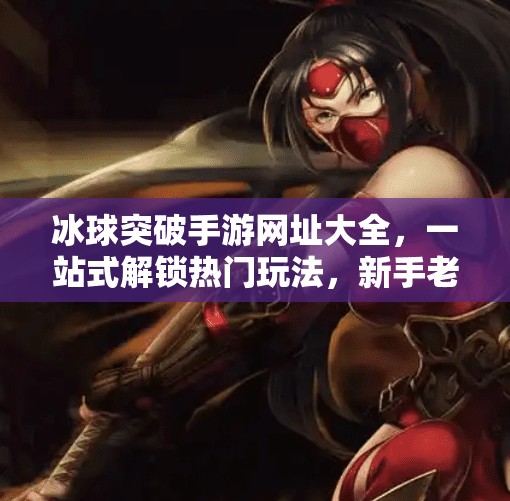 冰球突破手游网址大全,一站式解锁热门玩法,新手老手都能玩得爽!冰球突破手游网址大全 冰球突破手游网址大全,一站式解锁热门玩法,新手老手都能玩得爽!冰球突破手游网址大全