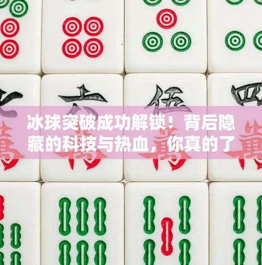 冰球突破成功解锁!背后隐藏的科技与热血,你真的了解吗?冰球突破出现成功解锁 冰球突破成功解锁!背后隐藏的科技与热血,你真的了解吗?冰球突破出现成功解锁