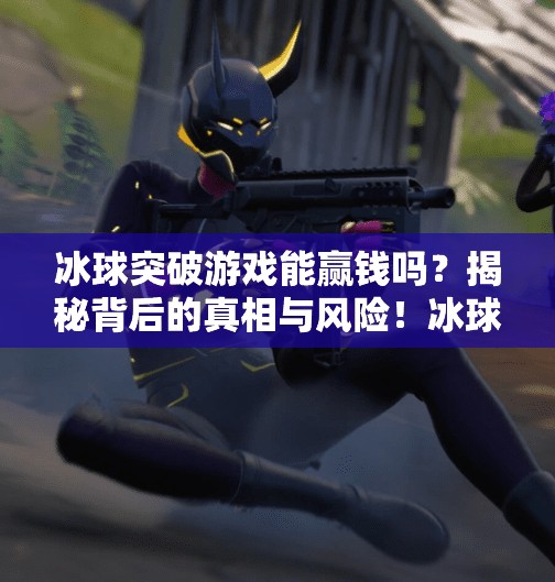 冰球突破游戏能赢钱吗?揭秘背后的真相与风险!冰球突破游戏能赢钱吗 冰球突破游戏能赢钱吗?揭秘背后的真相与风险!冰球突破游戏能赢钱吗