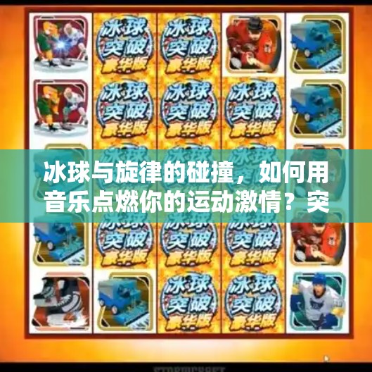 冰球与旋律的碰撞,如何用音乐点燃你的运动激情?突破冰球音乐推荐下载 冰球与旋律的碰撞,如何用音乐点燃你的运动激情?突破冰球音乐推荐下载