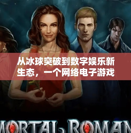 从冰球突破到数字娱乐新生态,一个网络电子游戏的崛起之路,网络电子游戏冰球突破 从冰球突破到数字娱乐新生态,一个网络电子游戏的崛起之路,网络电子游戏冰球突破