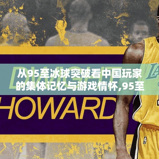 从95至冰球突破看中国玩家的集体记忆与游戏情怀,95至冰球突破游戏平台 从95至冰球突破看中国玩家的集体记忆与游戏情怀,95至冰球突破游戏平台