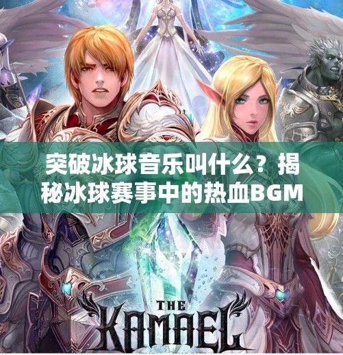 突破冰球音乐叫什么?揭秘冰球赛事中的热血BGM背后的故事!突破冰球音乐叫什么 突破冰球音乐叫什么?揭秘冰球赛事中的热血BGM背后的故事!突破冰球音乐叫什么