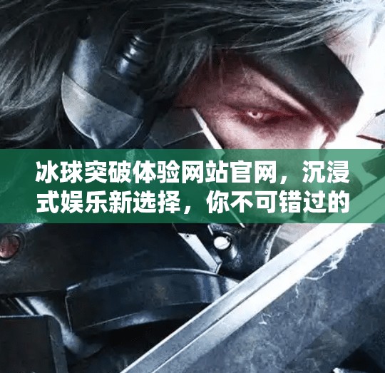 冰球突破体验网站官网,沉浸式娱乐新选择,你不可错过的数字竞技场!冰球突破体验网站官网 冰球突破体验网站官网,沉浸式娱乐新选择,你不可错过的数字竞技场!冰球突破体验网站官网