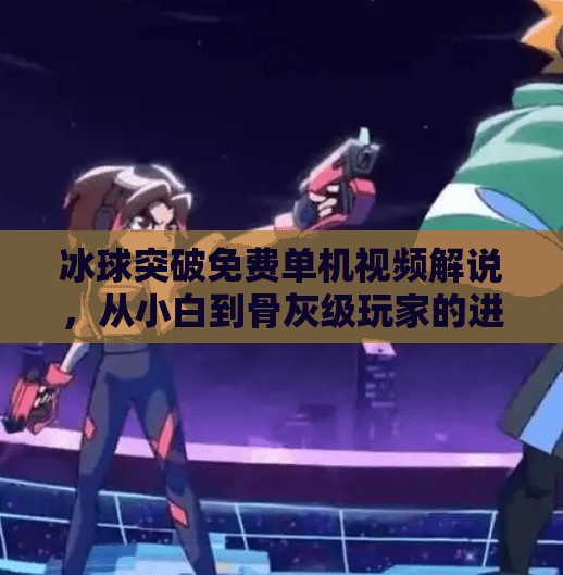 冰球突破免费单机视频解说,从小白到骨灰级玩家的进阶之路,你真的看懂了吗?冰球突破免费单机视频解说 冰球突破免费单机视频解说,从小白到骨灰级玩家的进阶之路,你真的看懂了吗?冰球突破免费单机视频解说