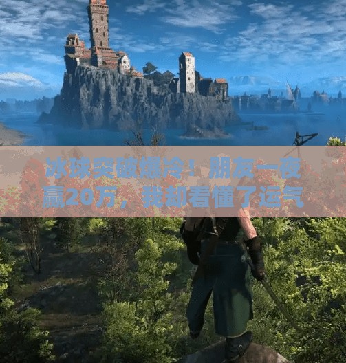 冰球突破爆冷!朋友一夜赢20万,我却看懂了运气背后的真相,冰球突破朋友赢了20万 冰球突破爆冷!朋友一夜赢20万,我却看懂了运气背后的真相,冰球突破朋友赢了20万