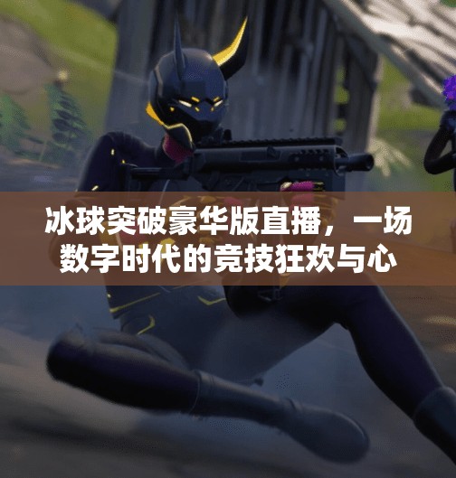 冰球突破豪华版直播,一场数字时代的竞技狂欢与心理博弈,冰球突破豪华版直播 冰球突破豪华版直播,一场数字时代的竞技狂欢与心理博弈,冰球突破豪华版直播