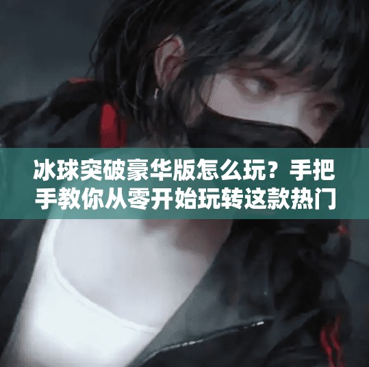 冰球突破豪华版怎么玩?手把手教你从零开始玩转这款热门游戏!冰球突破豪华版怎么玩法 冰球突破豪华版怎么玩?手把手教你从零开始玩转这款热门游戏!冰球突破豪华版怎么玩法