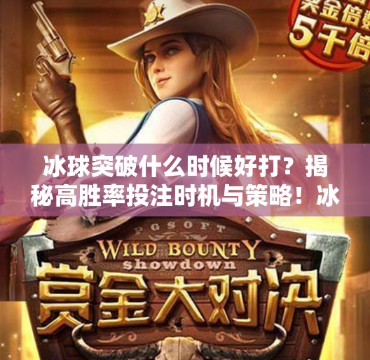 冰球突破什么时候好打?揭秘高胜率投注时机与策略!冰球突破什么时候好打 冰球突破什么时候好打?揭秘高胜率投注时机与策略!冰球突破什么时候好打