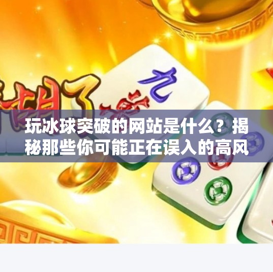 玩冰球突破的网站是什么?揭秘那些你可能正在误入的高风险游戏平台,玩冰球突破的网站是什么 玩冰球突破的网站是什么?揭秘那些你可能正在误入的高风险游戏平台,玩冰球突破的网站是什么