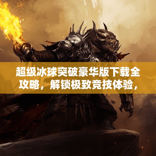 超级冰球突破豪华版下载全攻略,解锁极致竞技体验,你准备好了吗?超级冰球突破豪华版下载 超级冰球突破豪华版下载全攻略,解锁极致竞技体验,你准备好了吗?超级冰球突破豪华版下载