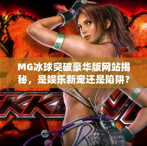 MG冰球突破豪华版网站揭秘，是娱乐新宠还是陷阱？一文看懂背后真相！mg冰球突破豪华版网站