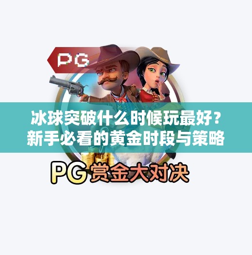 冰球突破什么时候玩最好?新手必看的黄金时段与策略指南!冰球突破什么时候玩最好 冰球突破什么时候玩最好?新手必看的黄金时段与策略指南!冰球突破什么时候玩最好