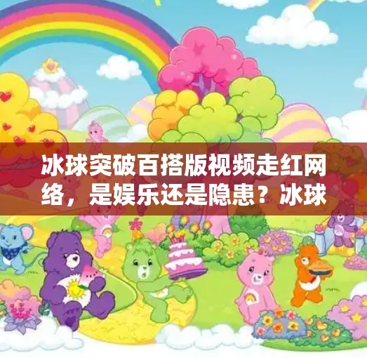 冰球突破百搭版视频走红网络，是娱乐还是隐患？冰球突破百搭版视频