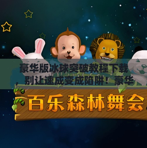 豪华版冰球突破教程下载，别让速成变成陷阱！豪华版冰球突破教程下载