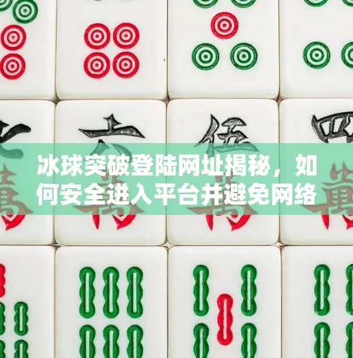冰球突破登陆网址揭秘，如何安全进入平台并避免网络陷阱？冰球突破登陆网址