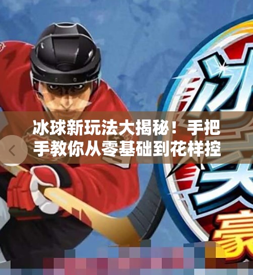 冰球新玩法大揭秘！手把手教你从零基础到花样控球，轻松玩转冰上竞技！突破冰球玩法视频讲解教程