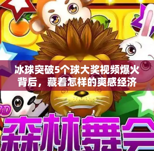 冰球突破5个球大奖视频爆火背后,藏着怎样的爽感经济学?冰球突破5个球大奖视频 冰球突破5个球大奖视频爆火背后,藏着怎样的爽感经济学?冰球突破5个球大奖视频