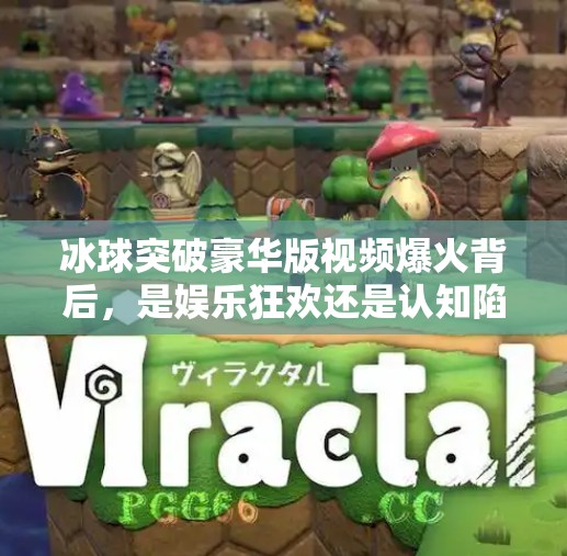 冰球突破豪华版视频爆火背后，是娱乐狂欢还是认知陷阱？冰球突破豪华版视频近期