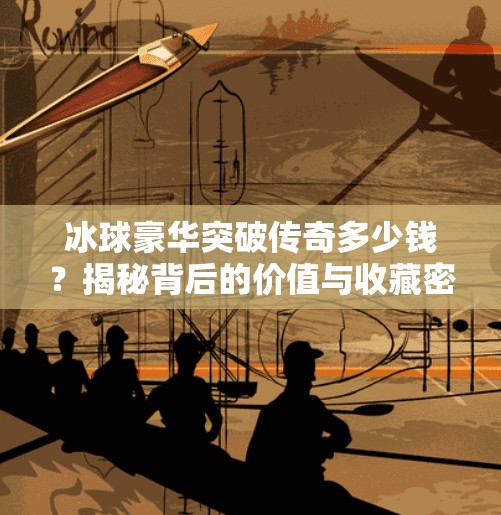 冰球豪华突破传奇多少钱？揭秘背后的价值与收藏密码！冰球豪华突破传奇多少钱
