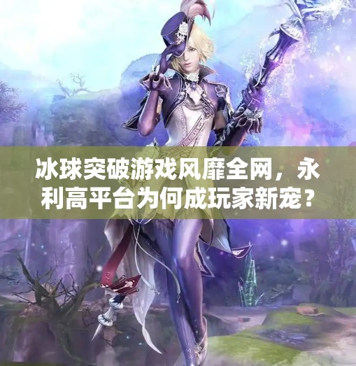 冰球突破游戏风靡全网,永利高平台为何成玩家新宠?永利高冰球突破下載 冰球突破游戏风靡全网,永利高平台为何成玩家新宠?永利高冰球突破下載