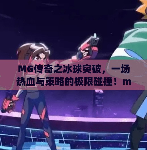 MG传奇之冰球突破,一场热血与策略的极限碰撞!mg传奇之冰球突破刺激现场 MG传奇之冰球突破,一场热血与策略的极限碰撞!mg传奇之冰球突破刺激现场