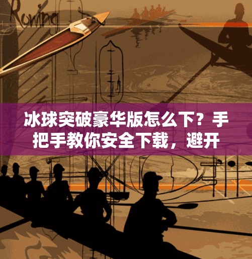 冰球突破豪华版怎么下?手把手教你安全下载,避开陷阱不踩雷!冰球突破豪华版怎样下载 冰球突破豪华版怎么下?手把手教你安全下载,避开陷阱不踩雷!冰球突破豪华版怎样下载