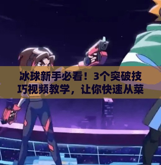 冰球新手必看！3个突破技巧视频教学，让你快速从菜鸟变高手！突破冰球小窍门视频教学