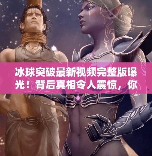 冰球突破最新视频完整版曝光！背后真相令人震惊，你敢看吗？冰球突破最新视频完整版
