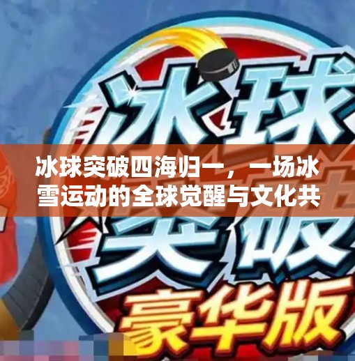 冰球突破四海归一，一场冰雪运动的全球觉醒与文化共鸣,冰球突破四海归一