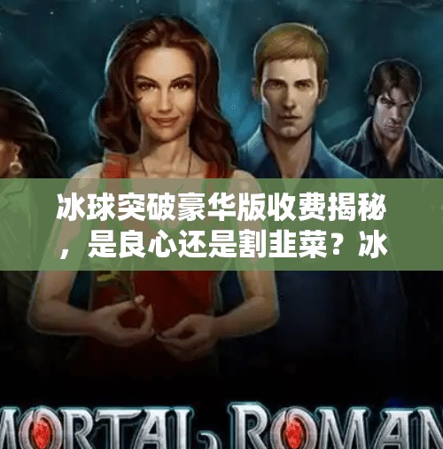 冰球突破豪华版收费揭秘，是良心还是割韭菜？冰球突破豪华版收费不