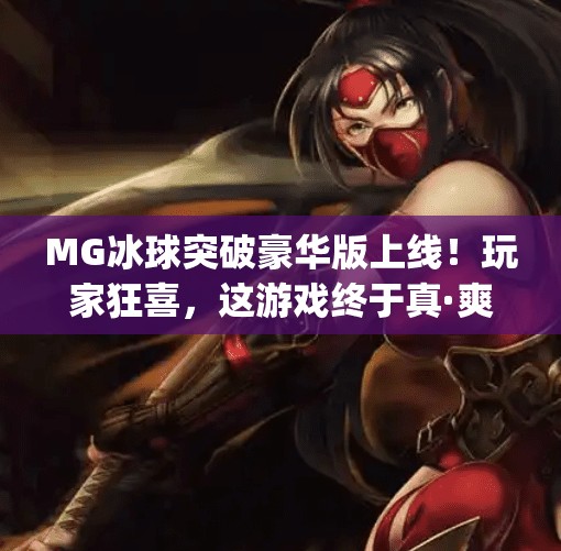 MG冰球突破豪华版上线!玩家狂喜,这游戏终于真·爽了!最新mg冰球突破豪华版 MG冰球突破豪华版上线!玩家狂喜,这游戏终于真·爽了!最新mg冰球突破豪华版