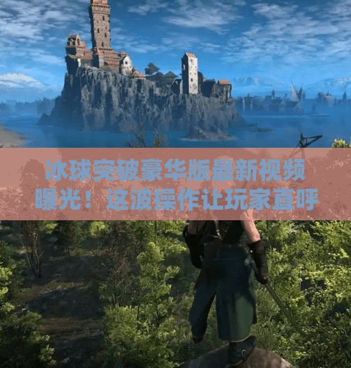 冰球突破豪华版最新视频曝光！这波操作让玩家直呼上头！冰球突破豪华版最新视频