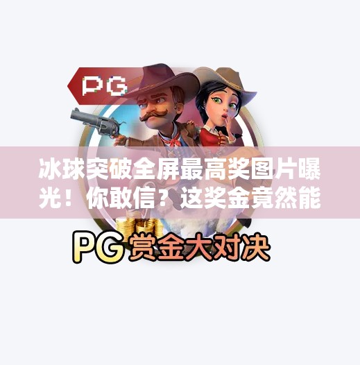 冰球突破全屏最高奖图片曝光！你敢信？这奖金竟然能买一辆车！冰球突破全屏最高奖图片