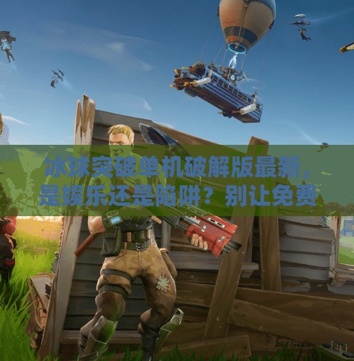 冰球突破单机破解版最新，是娱乐还是陷阱？别让免费毁了你的游戏体验！冰球突破单机破解版最新