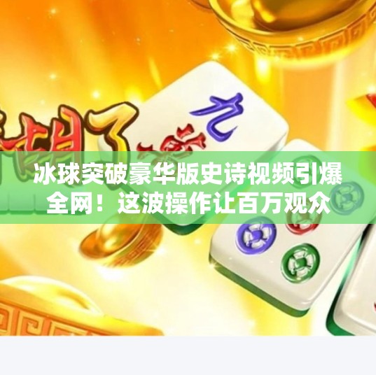 冰球突破豪华版史诗视频引爆全网！这波操作让百万观众集体破防！冰球突破豪华版史诗视频