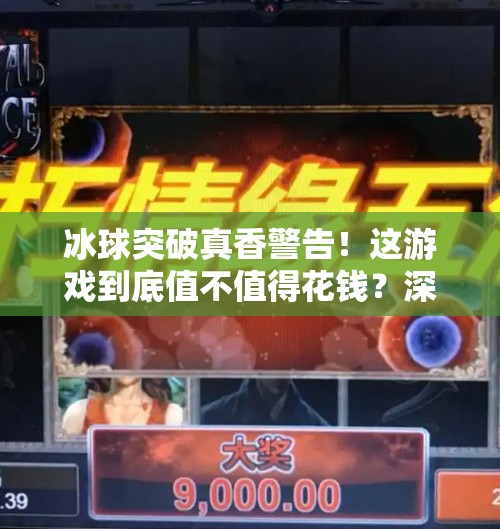冰球突破真香警告！这游戏到底值不值得花钱？深度解析让你秒变老玩家！电子游戏冰球突破花钱吗
