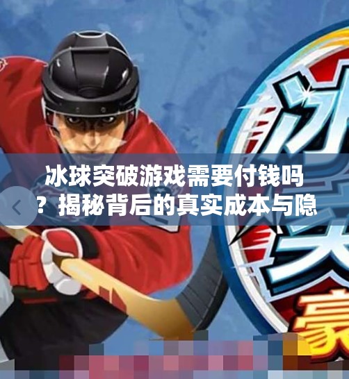冰球突破游戏需要付钱吗？揭秘背后的真实成本与隐藏套路！冰球突破游戏需要付钱吗