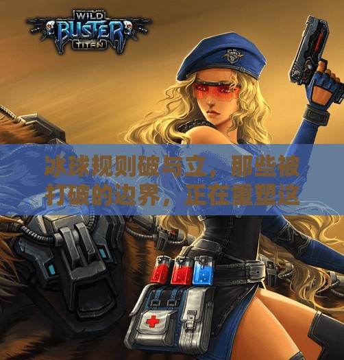 冰球规则破与立，那些被打破的边界，正在重塑这项运动的未来,突破冰球规则有哪些类型